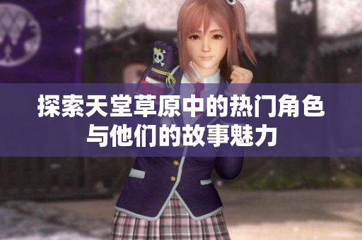 探索天堂草原中的热门角色与他们的故事魅力