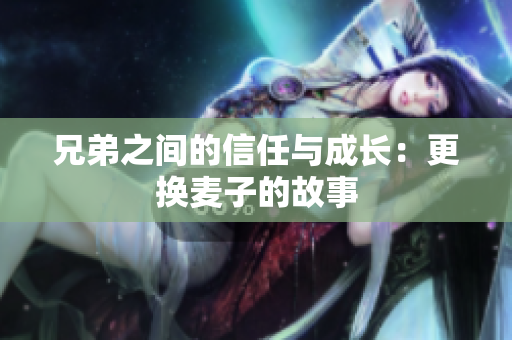 兄弟之间的信任与成长：更换麦子的故事