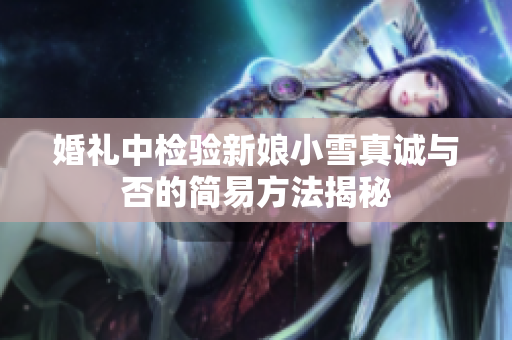 婚礼中检验新娘小雪真诚与否的简易方法揭秘