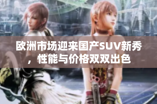 欧洲市场迎来国产SUV新秀，性能与价格双双出色