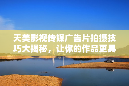 天美影视传媒广告片拍摄技巧大揭秘，让你的作品更具吸引力！