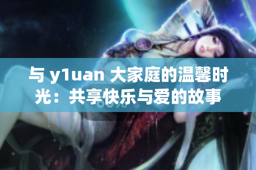 与 y1uan 大家庭的温馨时光：共享快乐与爱的故事