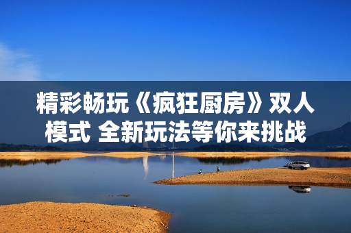 精彩畅玩《疯狂厨房》双人模式 全新玩法等你来挑战！