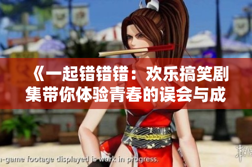 《一起错错错：欢乐搞笑剧集带你体验青春的误会与成长》
