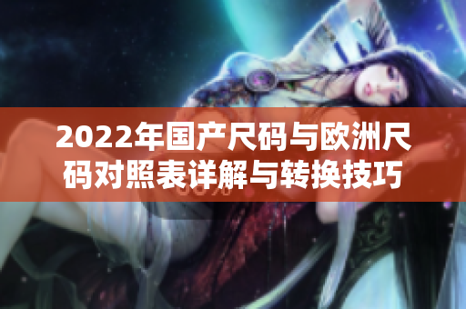 2022年国产尺码与欧洲尺码对照表详解与转换技巧