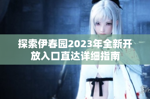 探索伊春园2023年全新开放入口直达详细指南