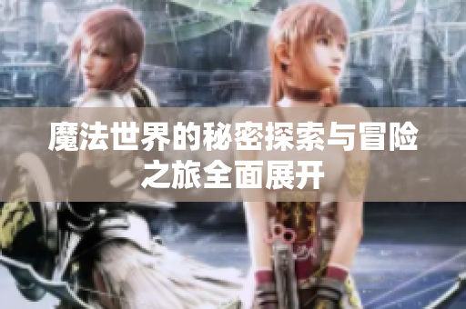 魔法世界的秘密探索与冒险之旅全面展开