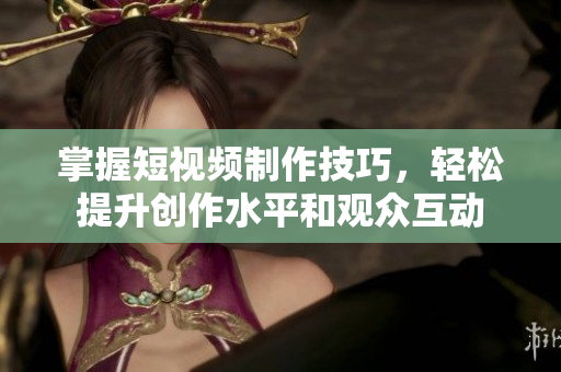 掌握短视频制作技巧，轻松提升创作水平和观众互动