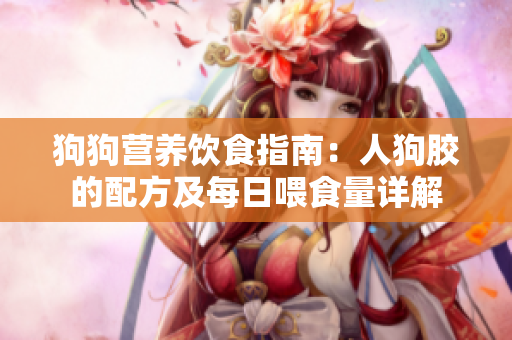 狗狗营养饮食指南：人狗胶的配方及每日喂食量详解