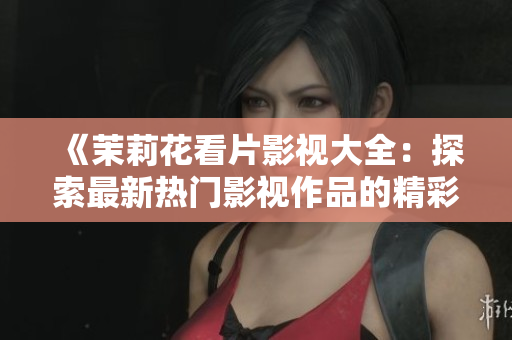 《茉莉花看片影视大全：探索最新热门影视作品的精彩世界》