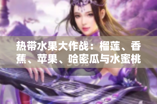 热带水果大作战：榴莲、香蕉、苹果、哈密瓜与水蜜桃的美味对比