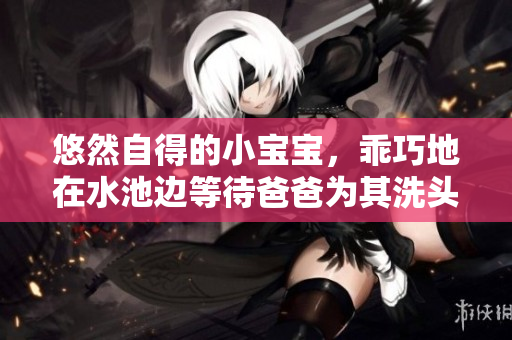 悠然自得的小宝宝，乖巧地在水池边等待爸爸为其洗头