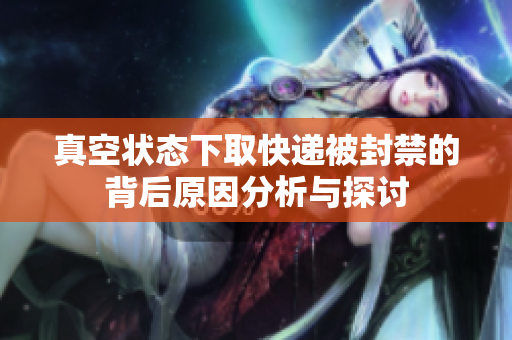 真空状态下取快递被封禁的背后原因分析与探讨
