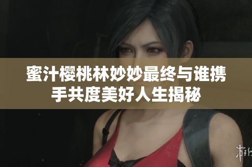 蜜汁樱桃林妙妙最终与谁携手共度美好人生揭秘