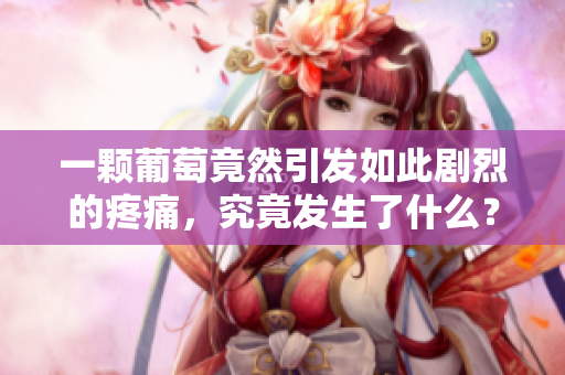 一颗葡萄竟然引发如此剧烈的疼痛，究竟发生了什么？