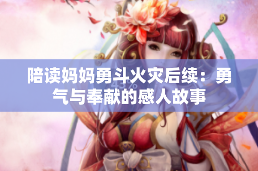 陪读妈妈勇斗火灾后续：勇气与奉献的感人故事