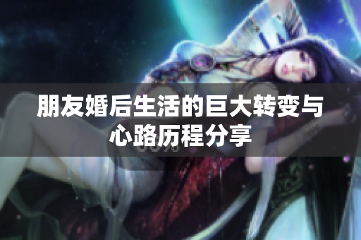 朋友婚后生活的巨大转变与心路历程分享