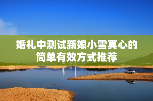 婚礼中测试新娘小雪真心的简单有效方式推荐