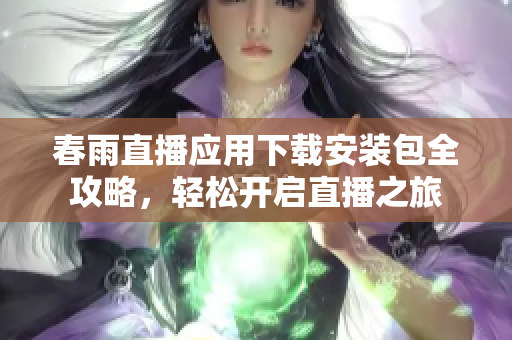春雨直播应用下载安装包全攻略，轻松开启直播之旅