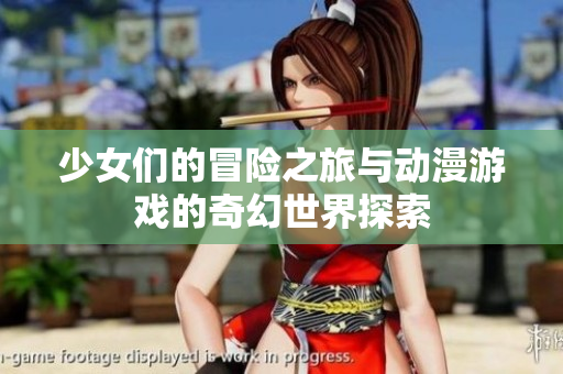 少女们的冒险之旅与动漫游戏的奇幻世界探索