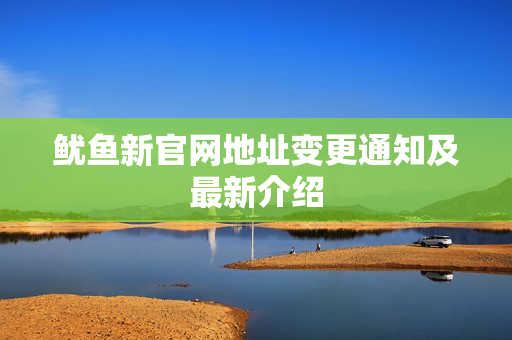 鱿鱼新官网地址变更通知及最新介绍