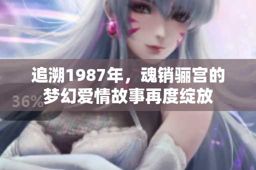 追溯1987年，魂销骊宫的梦幻爱情故事再度绽放