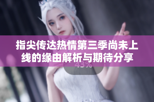 指尖传达热情第三季尚未上线的缘由解析与期待分享