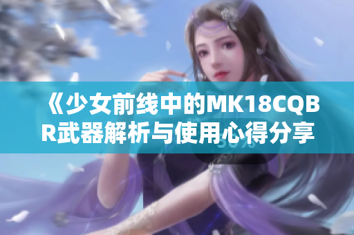 《少女前线中的MK18CQBR武器解析与使用心得分享》