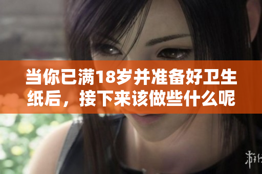 当你已满18岁并准备好卫生纸后，接下来该做些什么呢