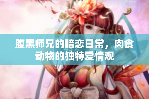 腹黑师兄的暗恋日常，肉食动物的独特爱情观