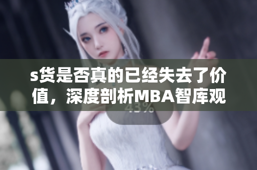 s货是否真的已经失去了价值，深度剖析MBA智库观点
