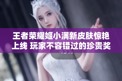 王者荣耀姬小满新皮肤惊艳上线 玩家不容错过的珍贵奖励
