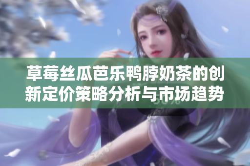 草莓丝瓜芭乐鸭脖奶茶的创新定价策略分析与市场趋势探讨