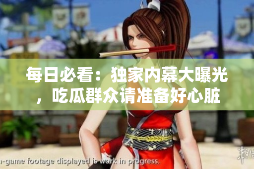 每日必看：独家内幕大曝光，吃瓜群众请准备好心脏