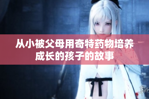 从小被父母用奇特药物培养成长的孩子的故事