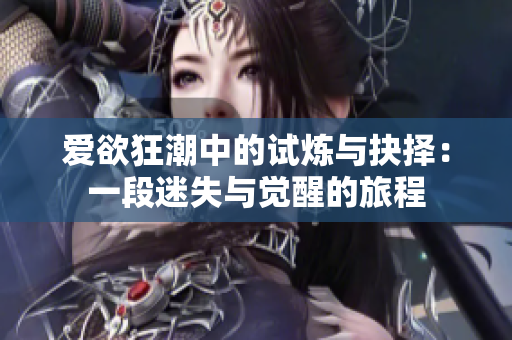 爱欲狂潮中的试炼与抉择：一段迷失与觉醒的旅程
