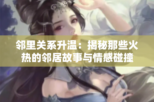 邻里关系升温：揭秘那些火热的邻居故事与情感碰撞