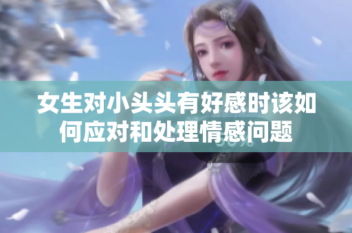 女生对小头头有好感时该如何应对和处理情感问题