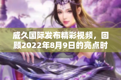威久国际发布精彩视频，回顾2022年8月9日的亮点时刻