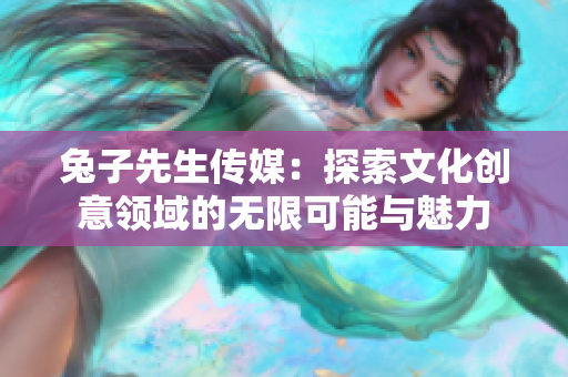 兔子先生传媒：探索文化创意领域的无限可能与魅力