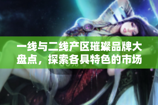 一线与二线产区璀璨品牌大盘点，探索各具特色的市场亮点