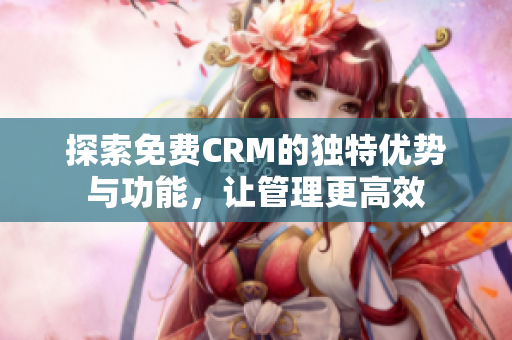 探索免费CRM的独特优势与功能，让管理更高效