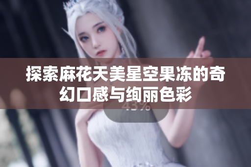 探索麻花天美星空果冻的奇幻口感与绚丽色彩