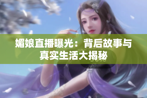 媚娘直播曝光：背后故事与真实生活大揭秘