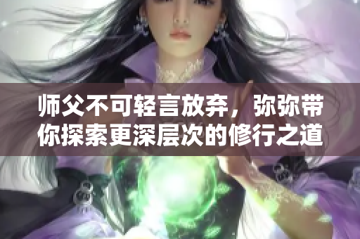 师父不可轻言放弃，弥弥带你探索更深层次的修行之道