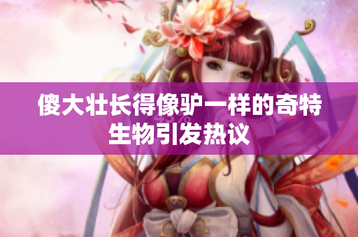傻大壮长得像驴一样的奇特生物引发热议