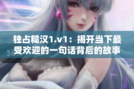 独占糙汉1.v1：揭开当下最受欢迎的一句话背后的故事