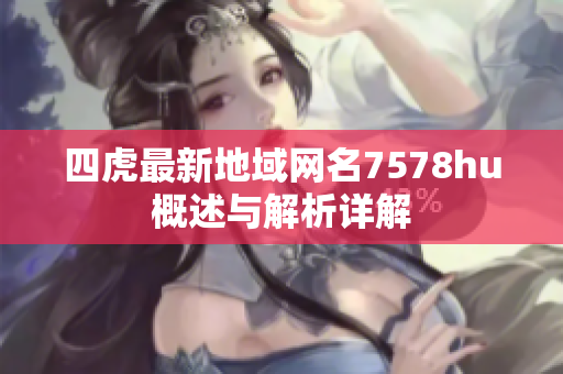 四虎最新地域网名7578hu概述与解析详解