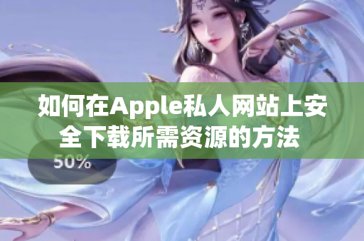 如何在Apple私人网站上安全下载所需资源的方法 