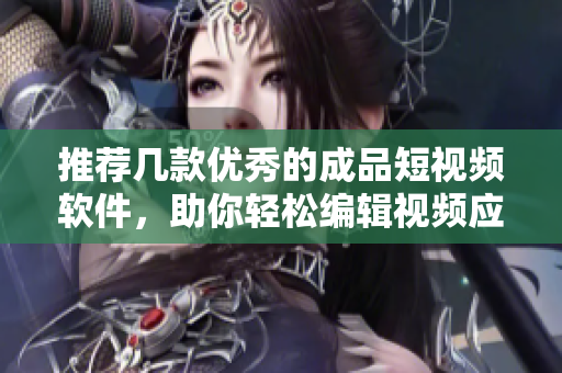 推荐几款优秀的成品短视频软件，助你轻松编辑视频应用